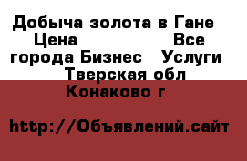 Добыча золота в Гане › Цена ­ 1 000 000 - Все города Бизнес » Услуги   . Тверская обл.,Конаково г.